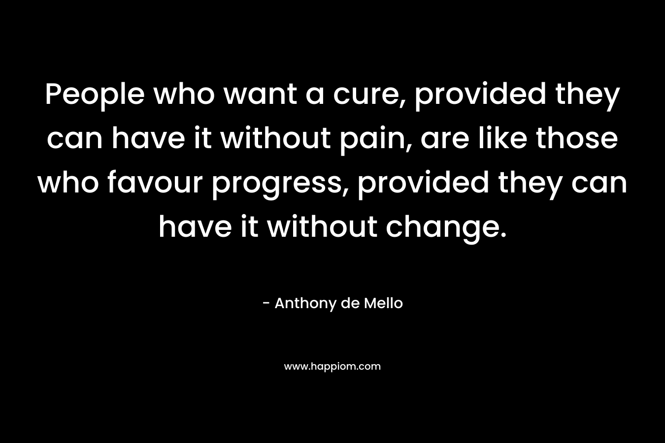 People who want a cure, provided they can have it without pain, are like those who favour progress, provided they can have it without change.