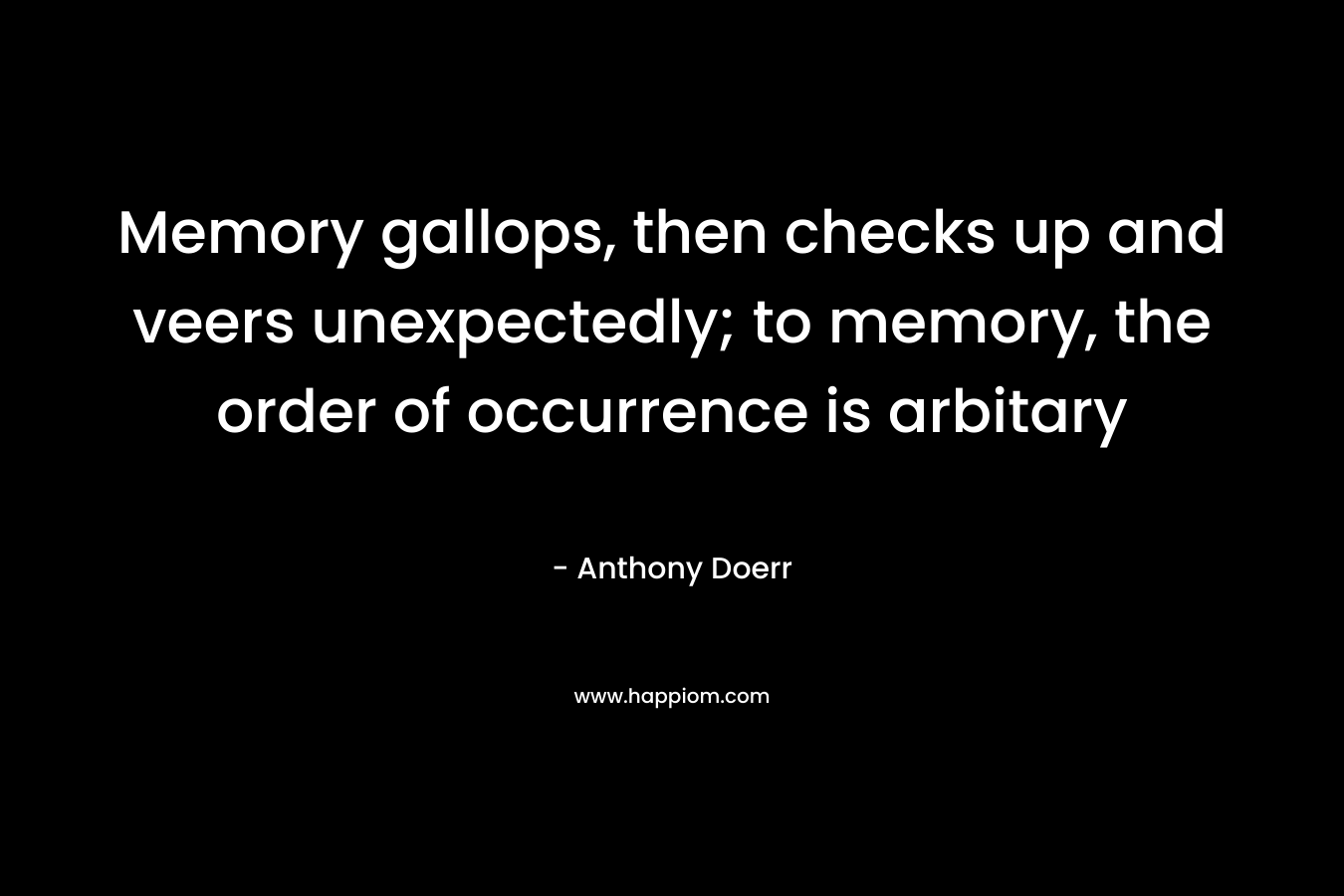 Memory gallops, then checks up and veers unexpectedly; to memory, the order of occurrence is arbitary – Anthony Doerr