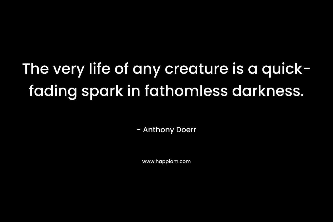 The very life of any creature is a quick-fading spark in fathomless darkness.