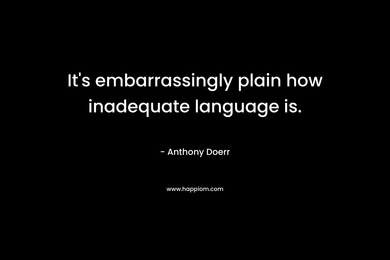 It’s embarrassingly plain how inadequate language is. – Anthony Doerr