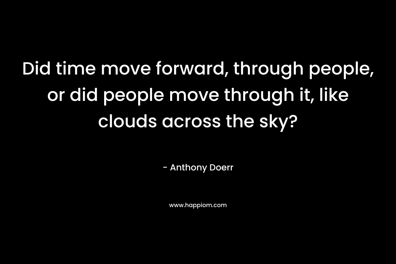 Did time move forward, through people, or did people move through it, like clouds across the sky?