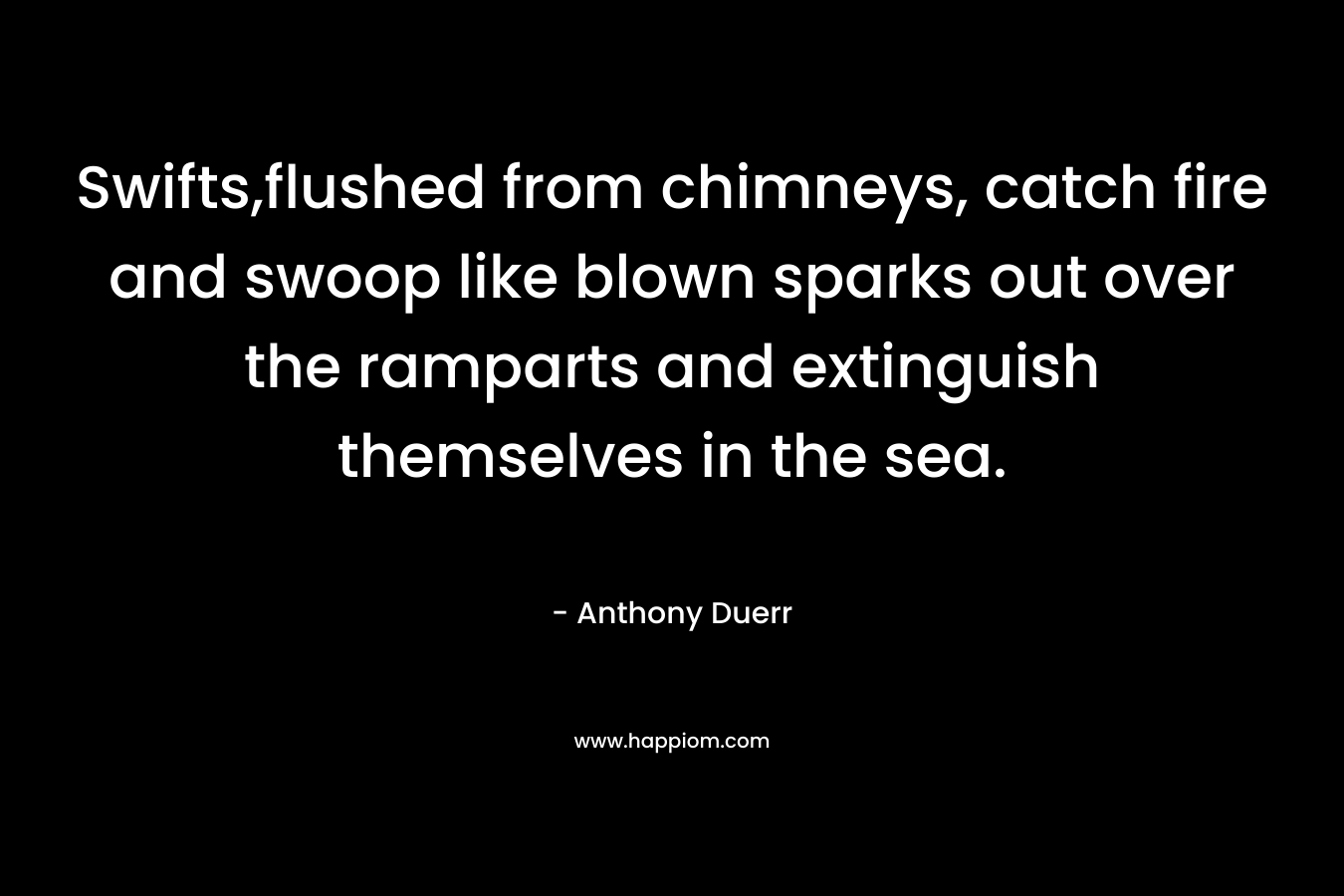Swifts,flushed from chimneys, catch fire and swoop like blown sparks out over the ramparts and extinguish themselves in the sea.