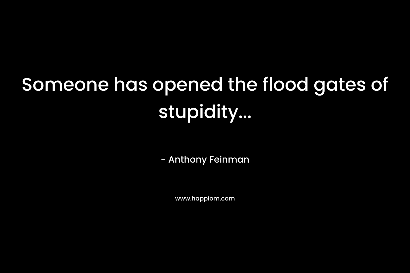 Someone has opened the flood gates of stupidity… – Anthony Feinman
