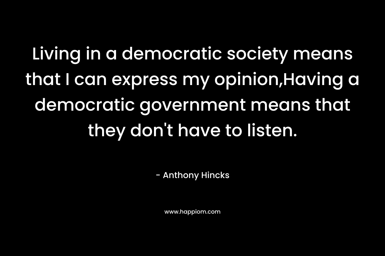 Living in a democratic society means that I can express my opinion,Having a democratic government means that they don’t have to listen. – Anthony Hincks