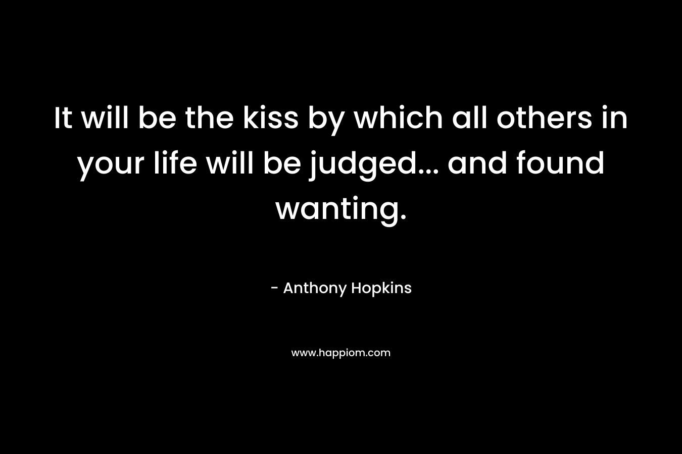 It will be the kiss by which all others in your life will be judged… and found wanting. – Anthony Hopkins