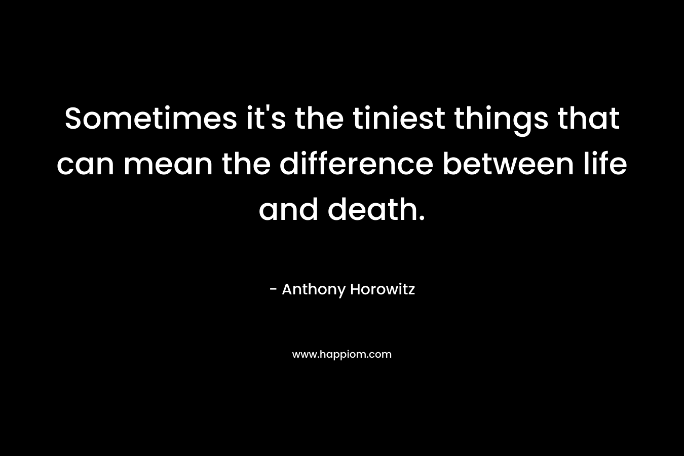 Sometimes it’s the tiniest things that can mean the difference between life and death. – Anthony Horowitz
