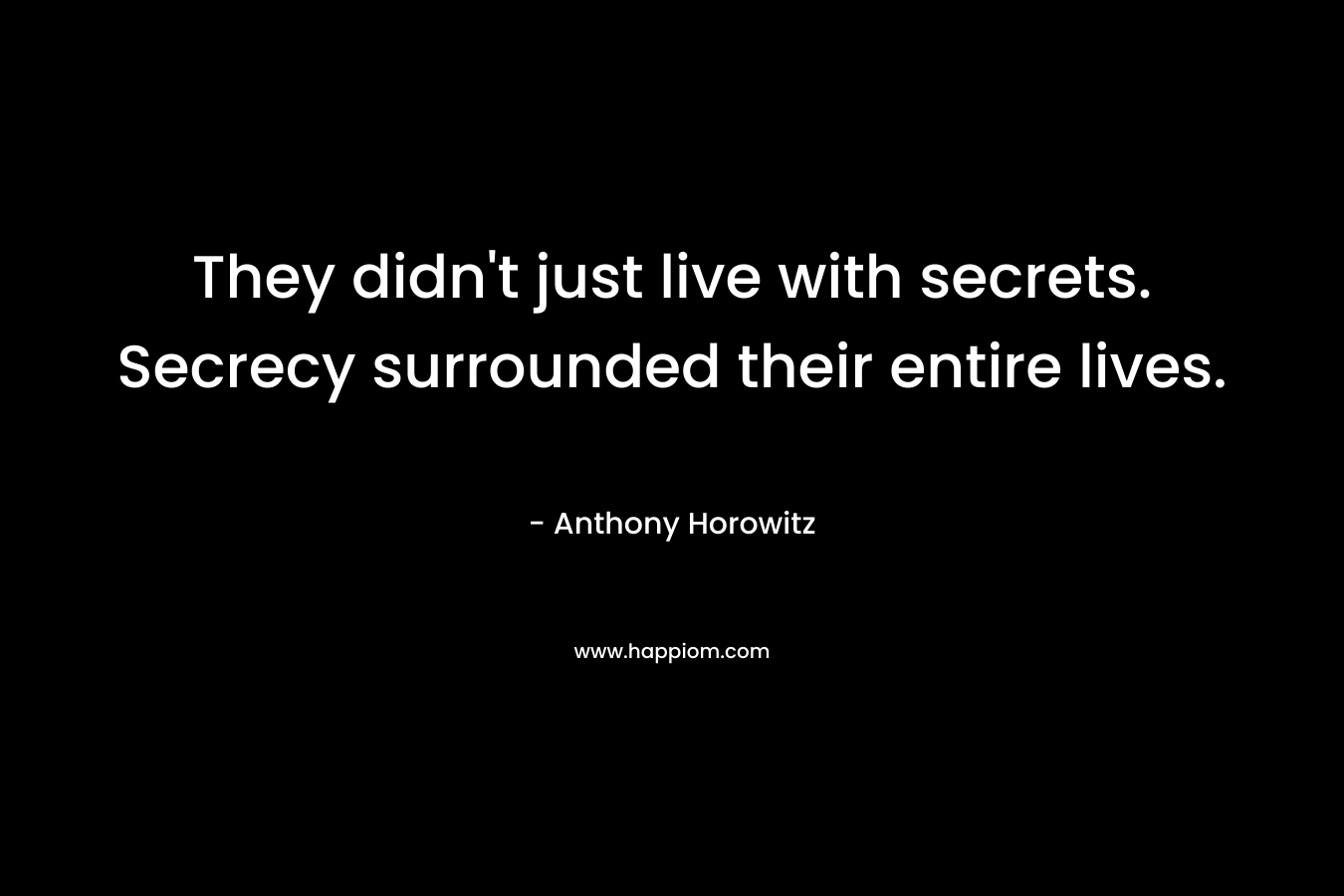 They didn’t just live with secrets. Secrecy surrounded their entire lives. – Anthony Horowitz