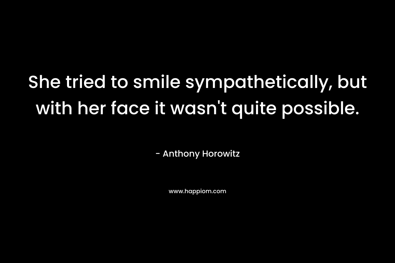She tried to smile sympathetically, but with her face it wasn’t quite possible. – Anthony Horowitz