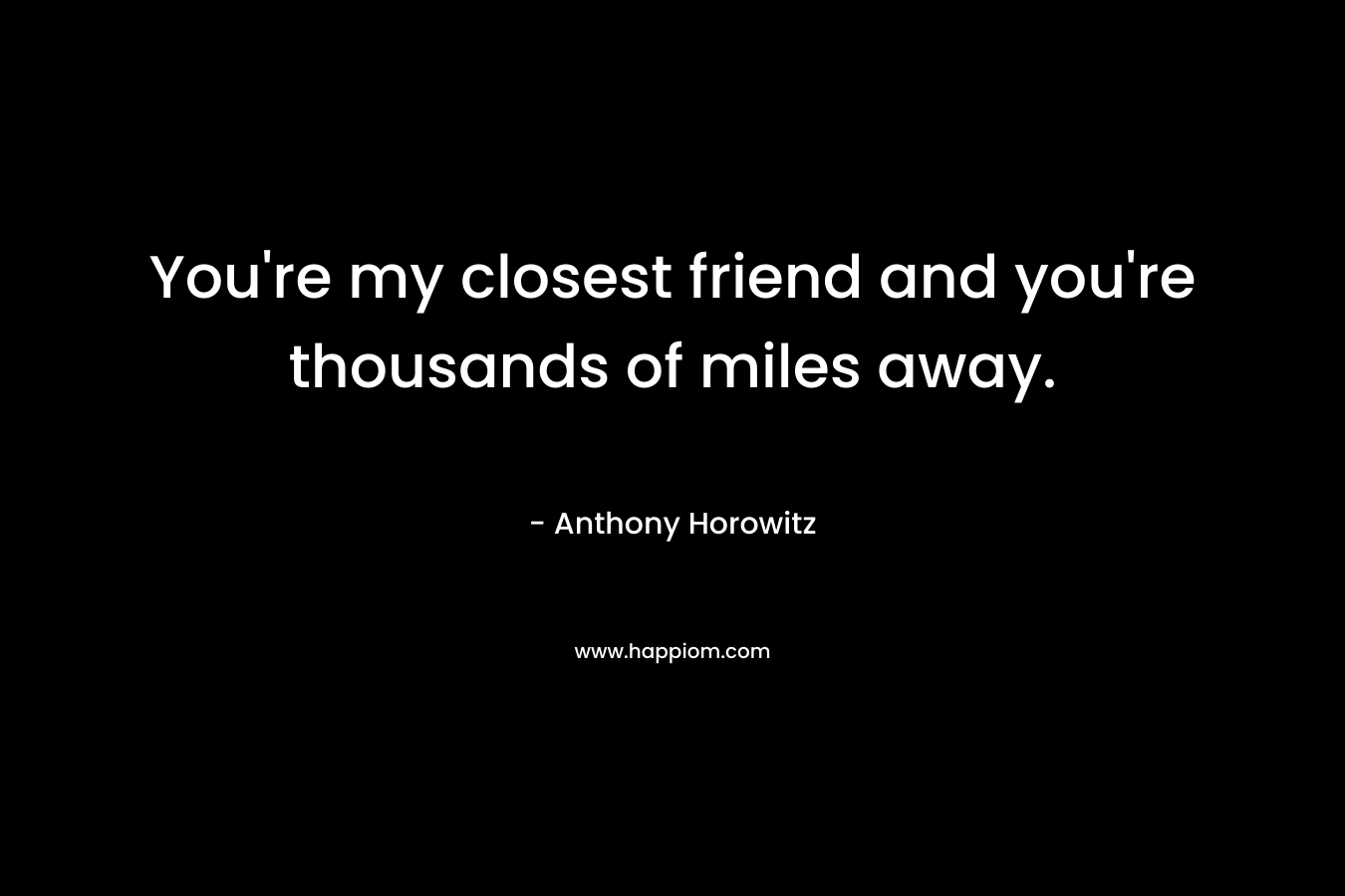 You’re my closest friend and you’re thousands of miles away. – Anthony Horowitz