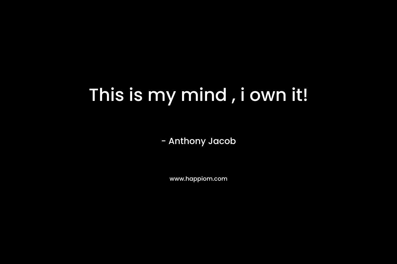This is my mind , i own it! – Anthony Jacob