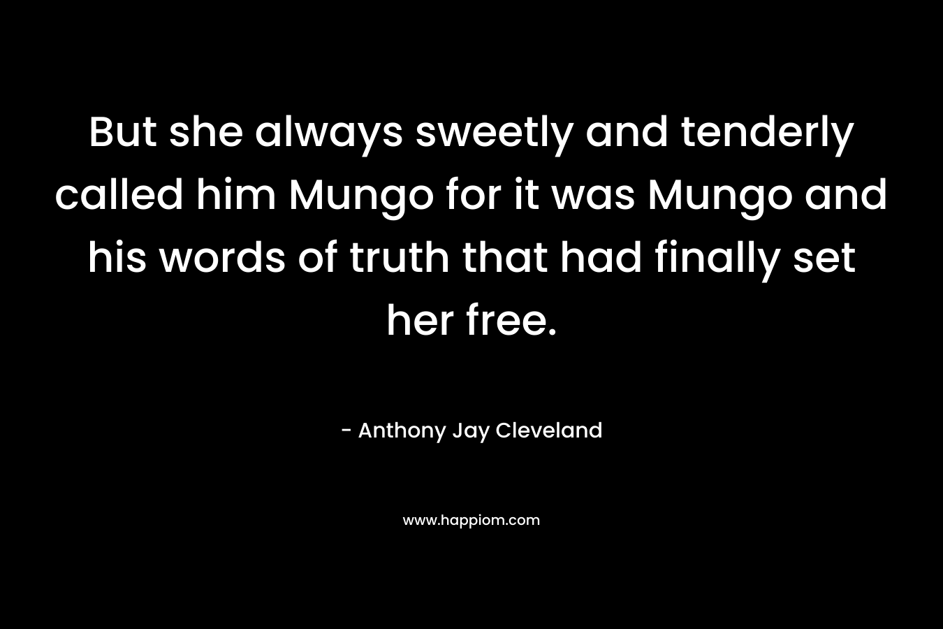 But she always sweetly and tenderly called him Mungo for it was Mungo and his words of truth that had finally set her free.