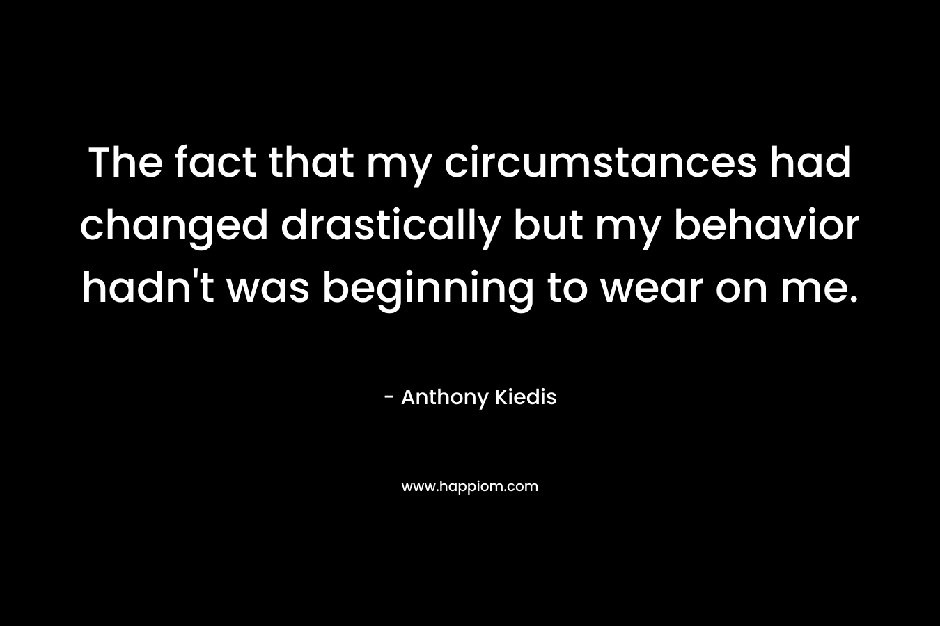 The fact that my circumstances had changed drastically but my behavior hadn't was beginning to wear on me.