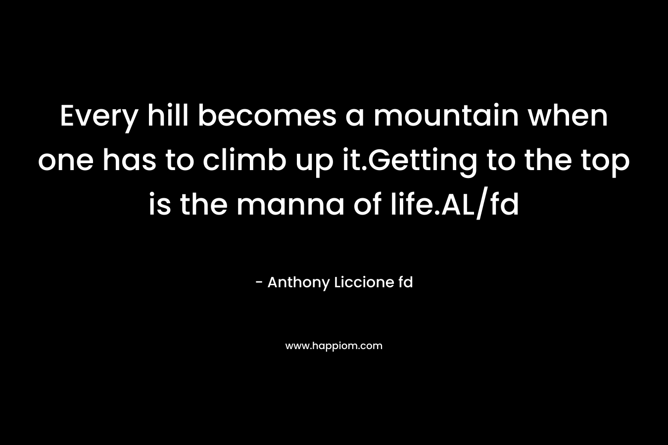 Every hill becomes a mountain when one has to climb up it.Getting to the top is the manna of life.AL/fd – Anthony Liccione fd