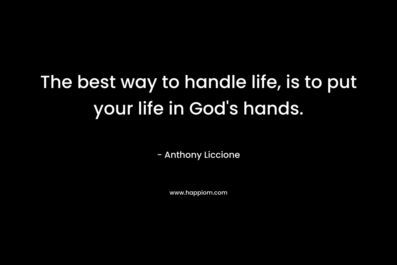 The best way to handle life, is to put your life in God's hands.