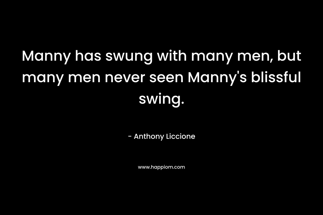 Manny has swung with many men, but many men never seen Manny's blissful swing.