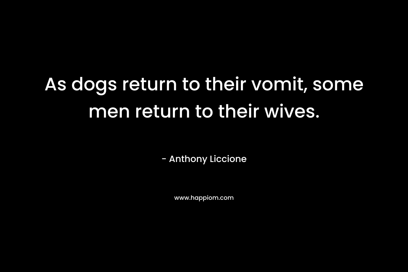 As dogs return to their vomit, some men return to their wives.