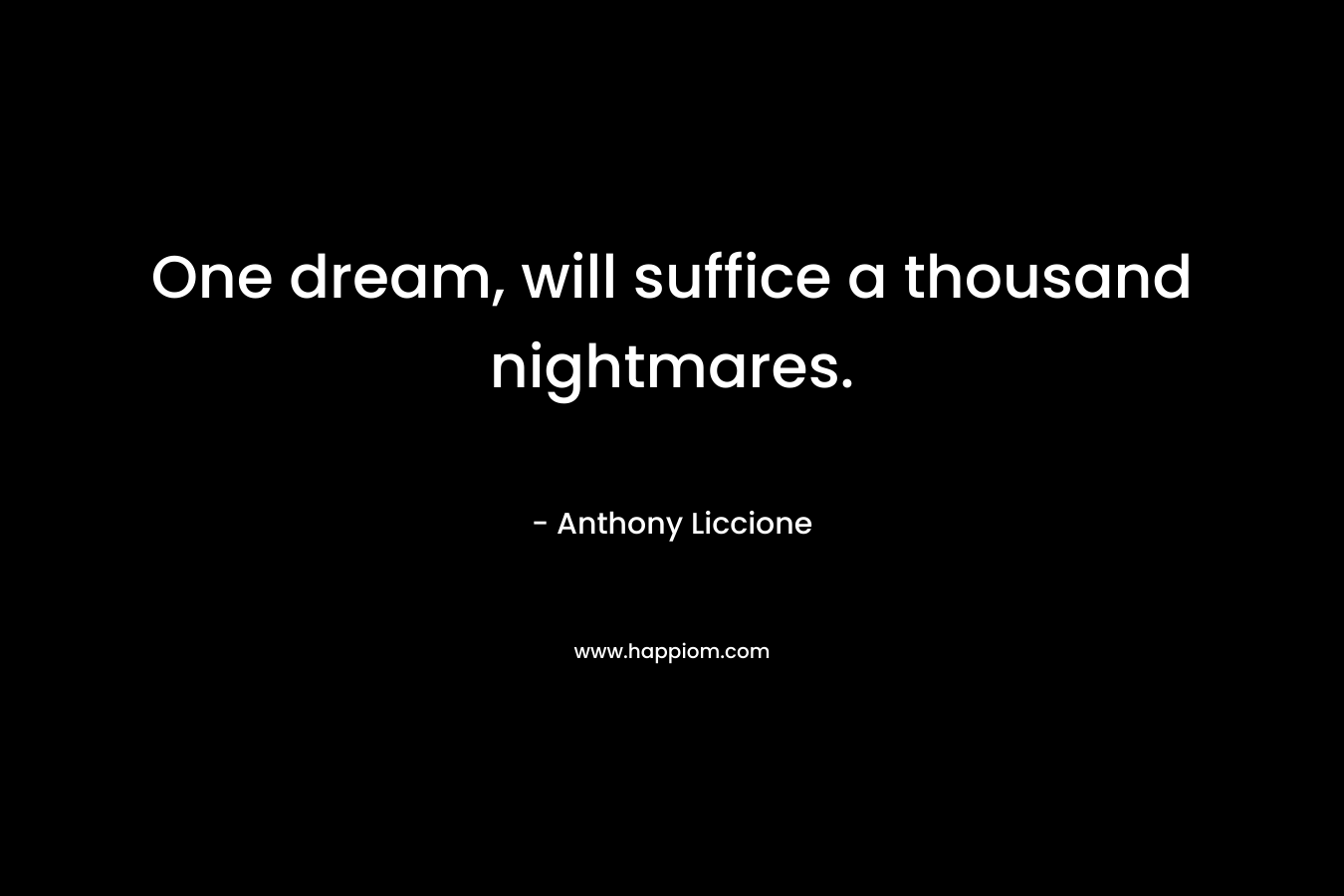 One dream, will suffice a thousand nightmares. – Anthony Liccione