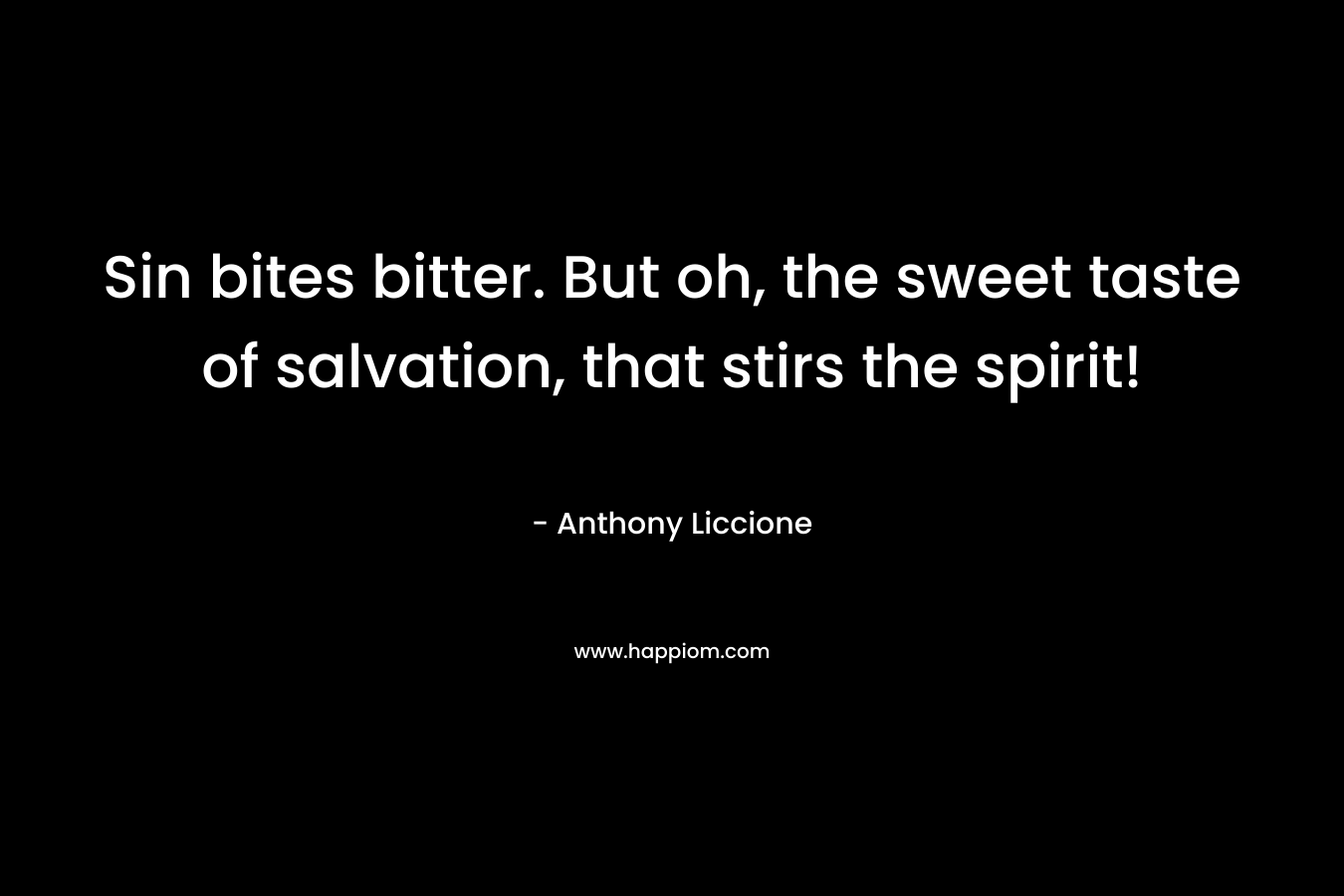 Sin bites bitter. But oh, the sweet taste of salvation, that stirs the spirit! – Anthony Liccione