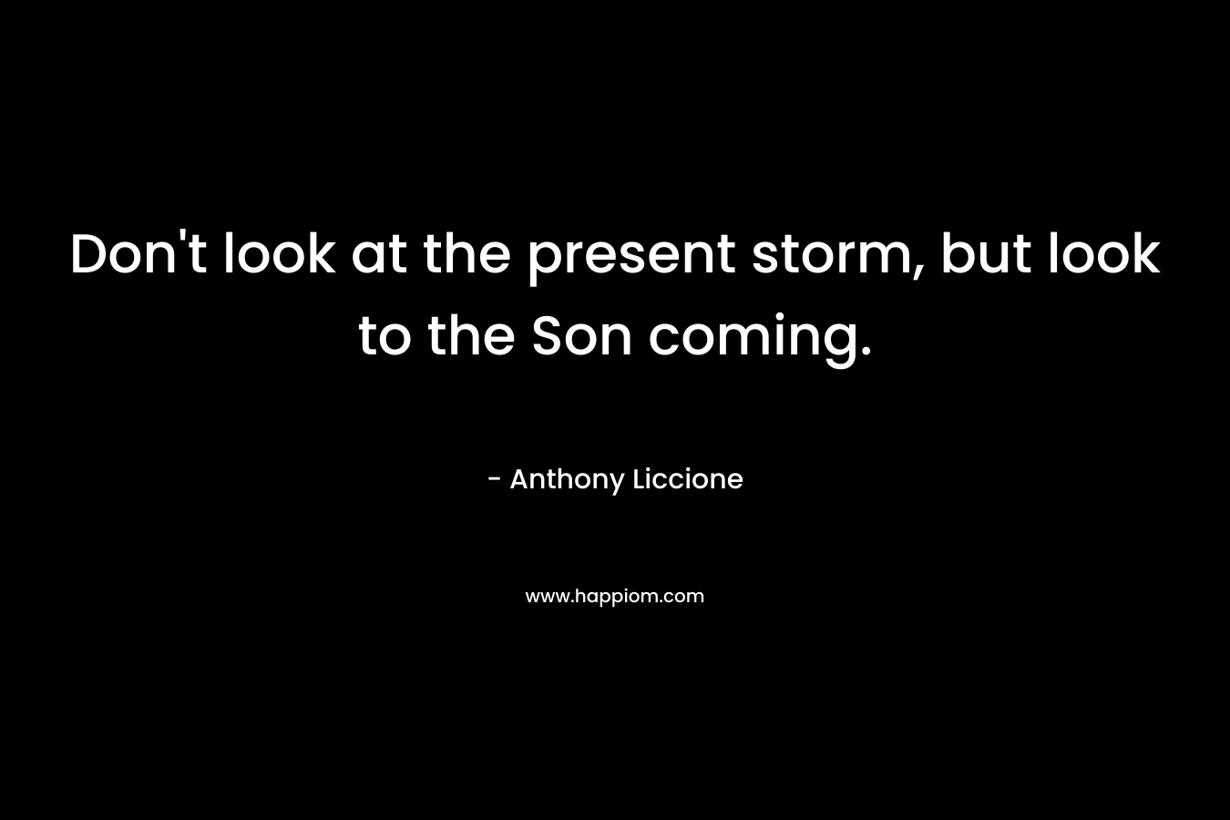 Don't look at the present storm, but look to the Son coming.