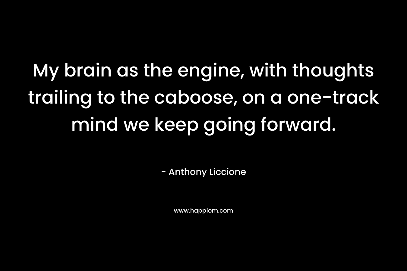 My brain as the engine, with thoughts trailing to the caboose, on a one-track mind we keep going forward.