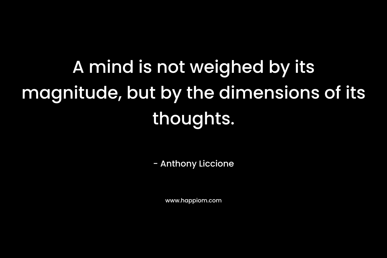 A mind is not weighed by its magnitude, but by the dimensions of its thoughts. – Anthony Liccione