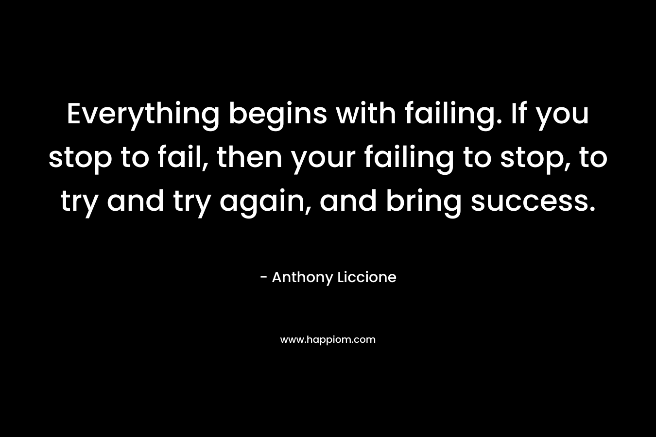 Everything begins with failing. If you stop to fail, then your failing to stop, to try and try again, and bring success.