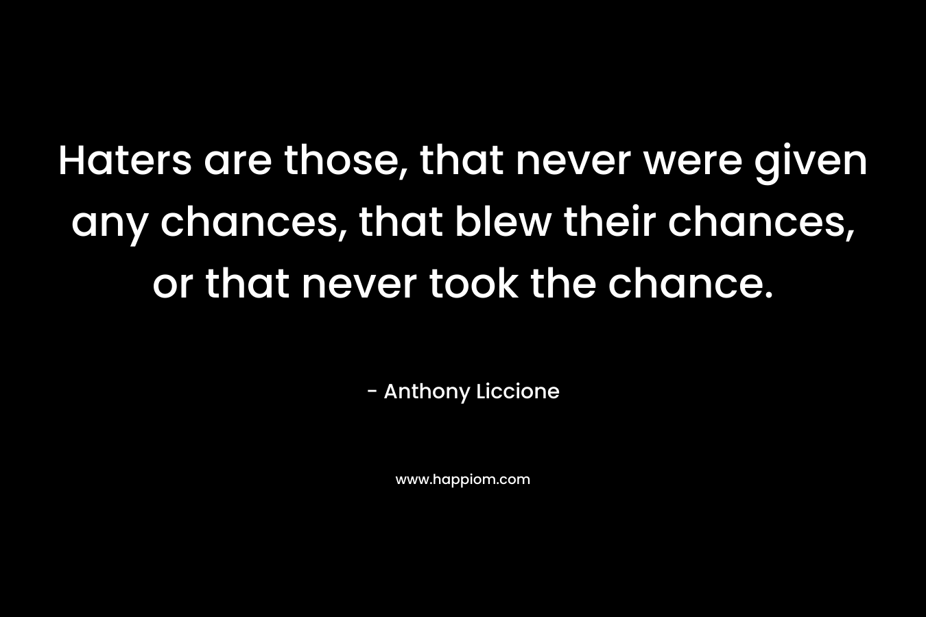 Haters are those, that never were given any chances, that blew their chances, or that never took the chance. – Anthony Liccione