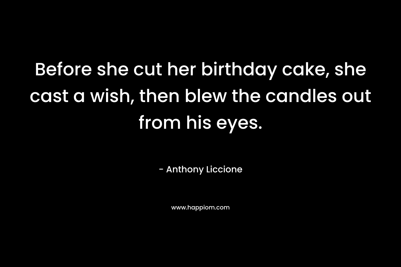 Before she cut her birthday cake, she cast a wish, then blew the candles out from his eyes. – Anthony Liccione