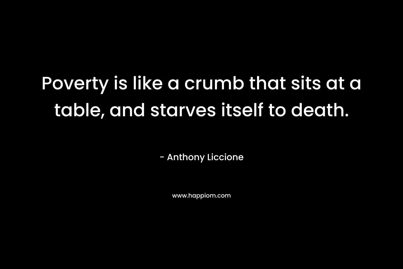 Poverty is like a crumb that sits at a table, and starves itself to death.