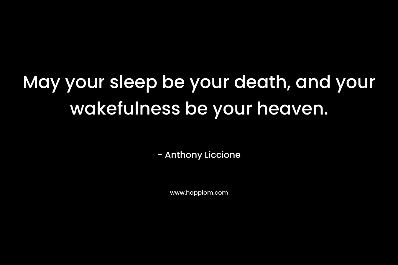 May your sleep be your death, and your wakefulness be your heaven. – Anthony Liccione