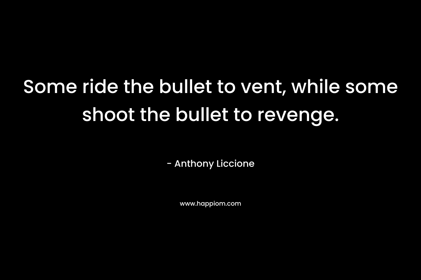 Some ride the bullet to vent, while some shoot the bullet to revenge. – Anthony Liccione