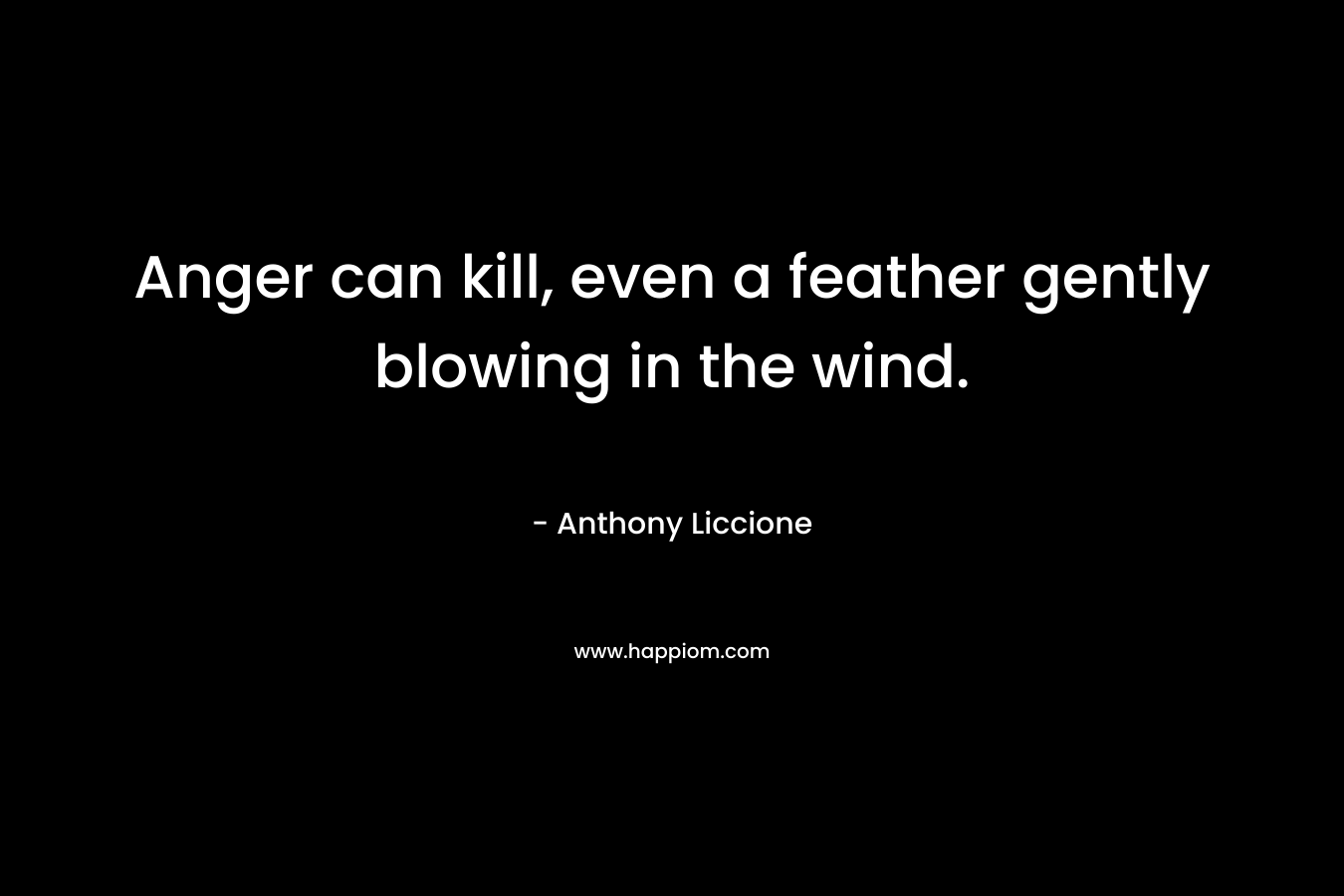 Anger can kill, even a feather gently blowing in the wind. – Anthony Liccione