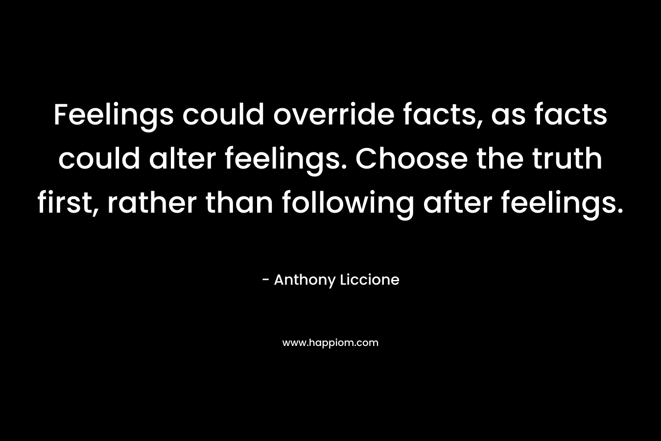 Feelings could override facts, as facts could alter feelings. Choose the truth first, rather than following after feelings. – Anthony Liccione