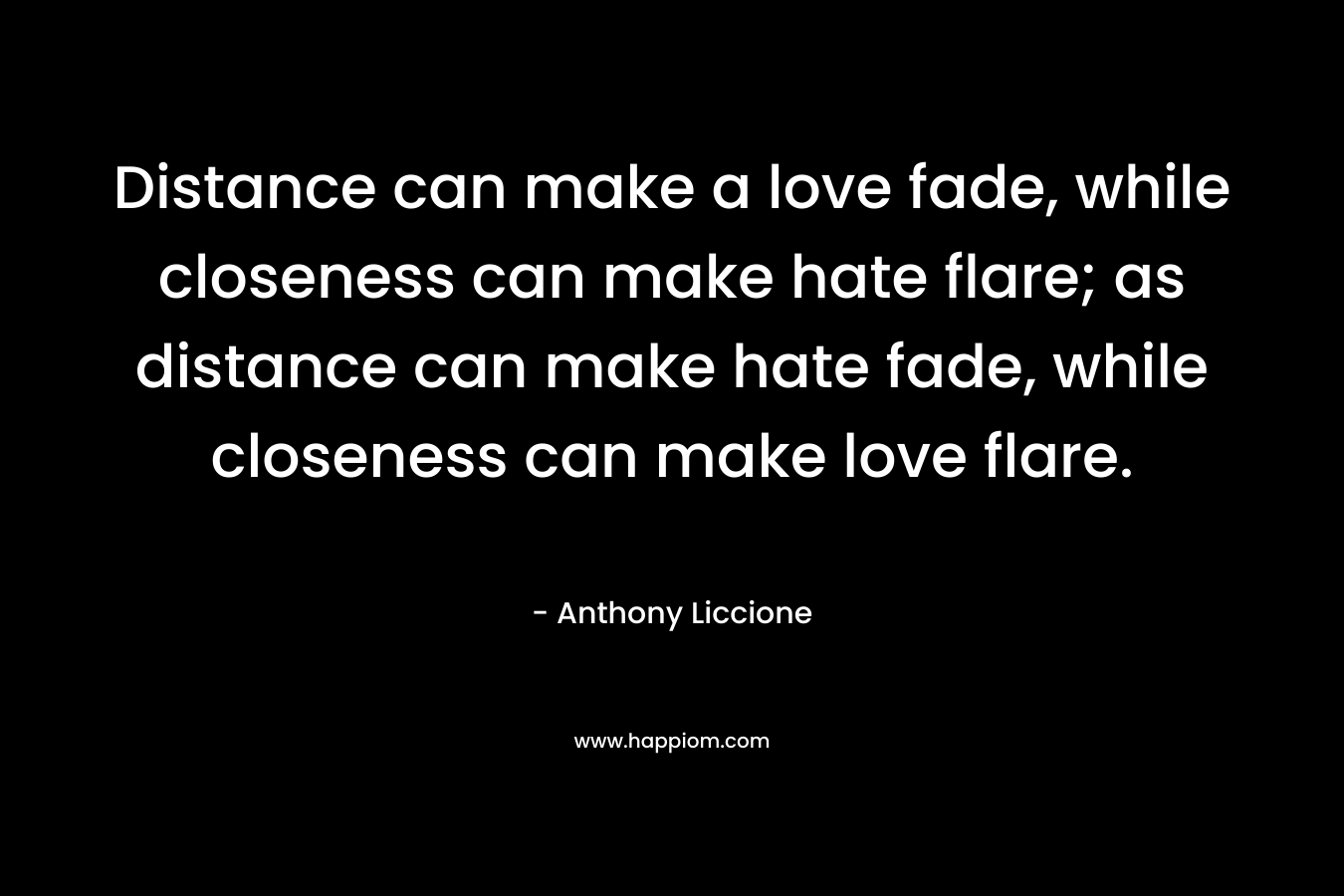 Distance can make a love fade, while closeness can make hate flare; as distance can make hate fade, while closeness can make love flare.
