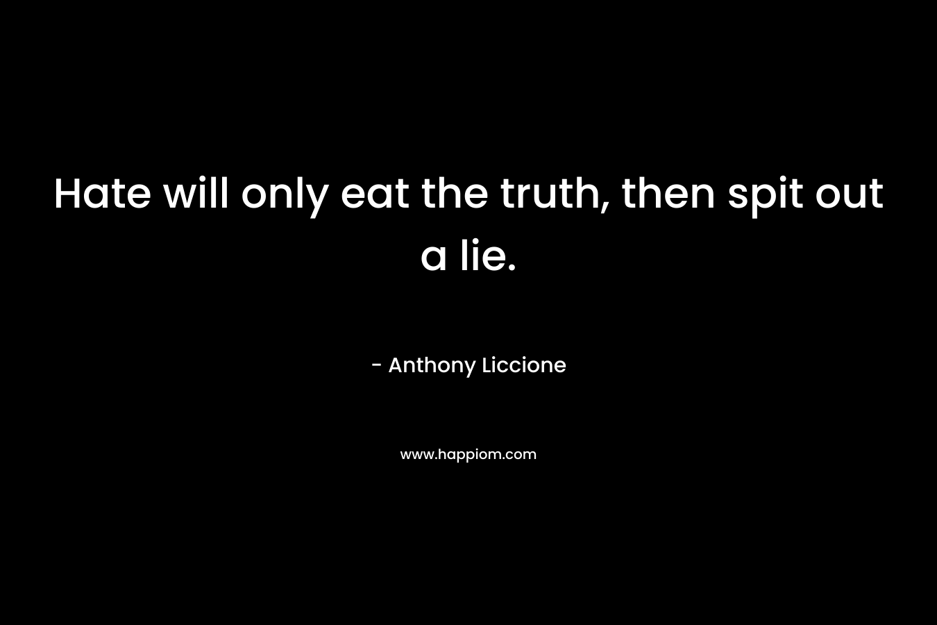 Hate will only eat the truth, then spit out a lie. – Anthony Liccione