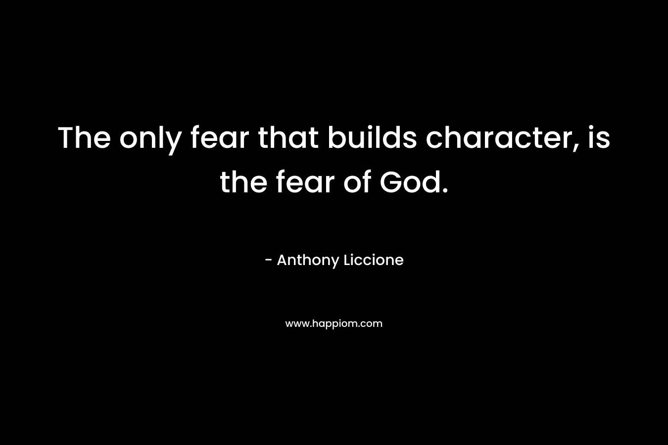 The only fear that builds character, is the fear of God.