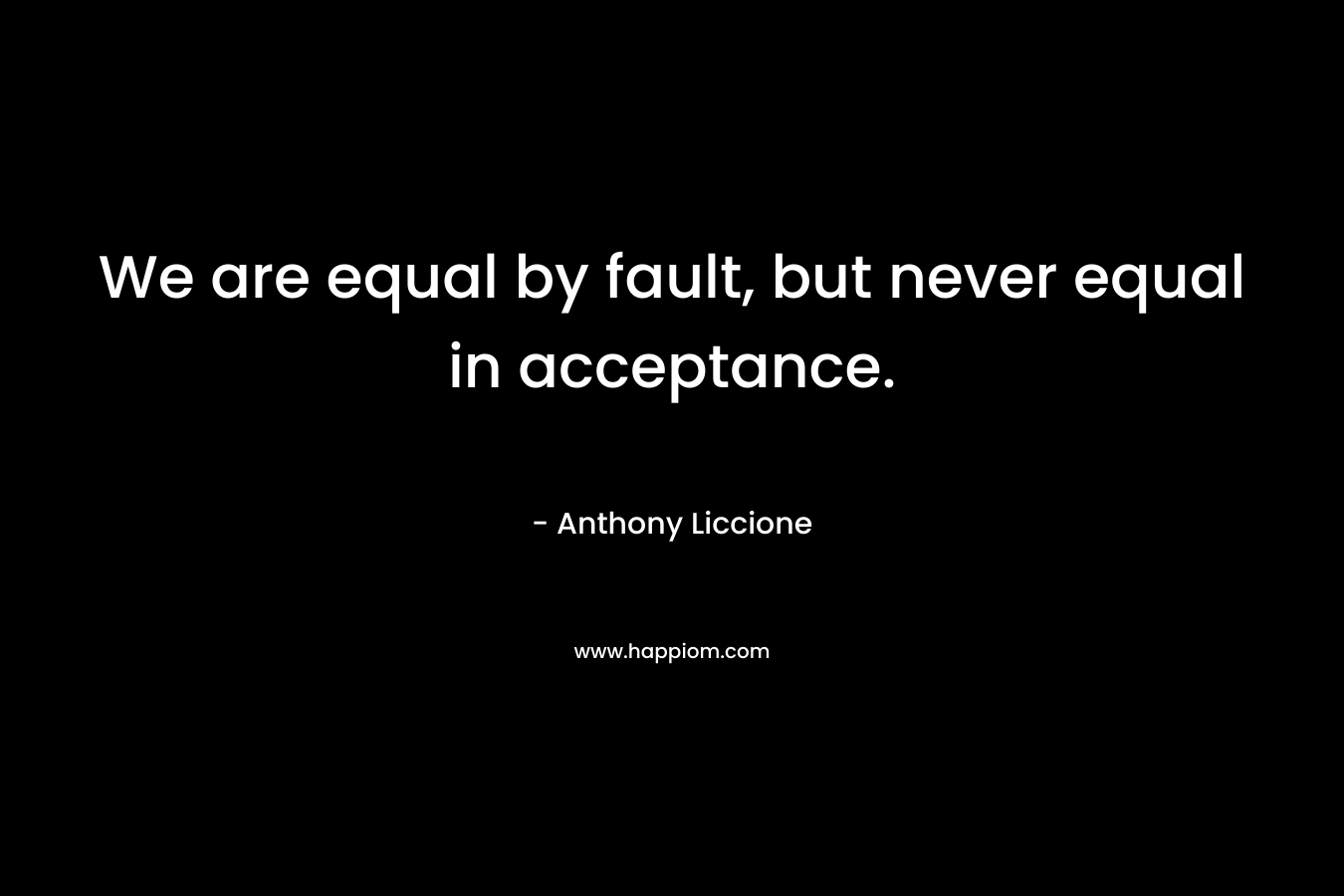 We are equal by fault, but never equal in acceptance.