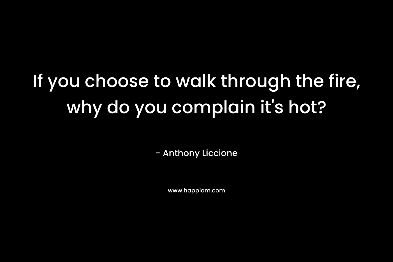 If you choose to walk through the fire, why do you complain it's hot?