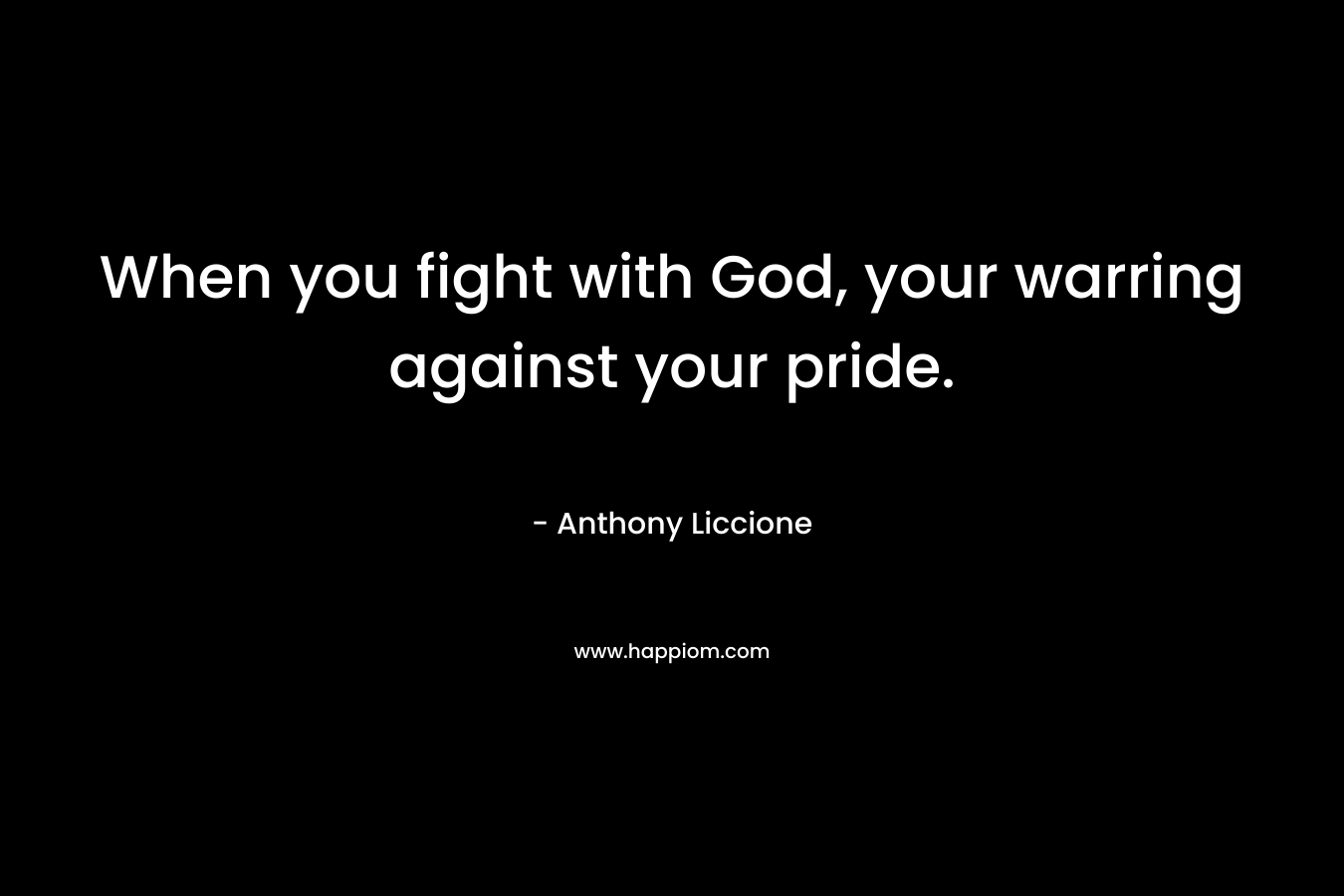 When you fight with God, your warring against your pride. – Anthony Liccione