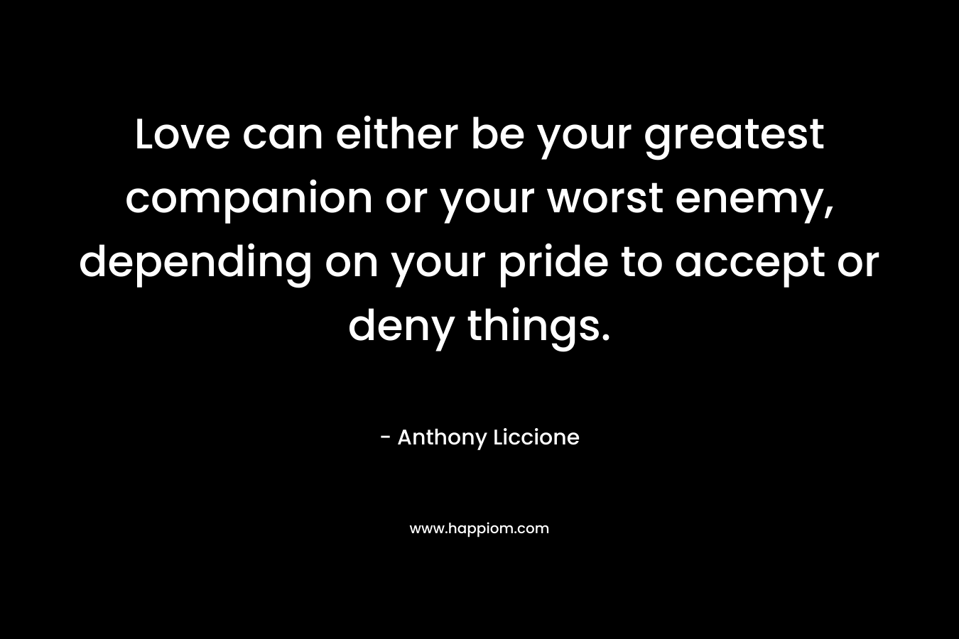 Love can either be your greatest companion or your worst enemy, depending on your pride to accept or deny things. – Anthony Liccione