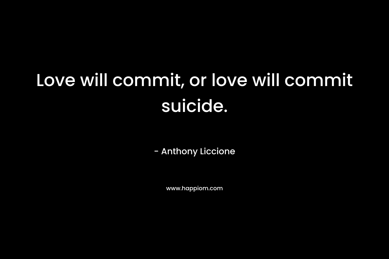 Love will commit, or love will commit suicide. – Anthony Liccione