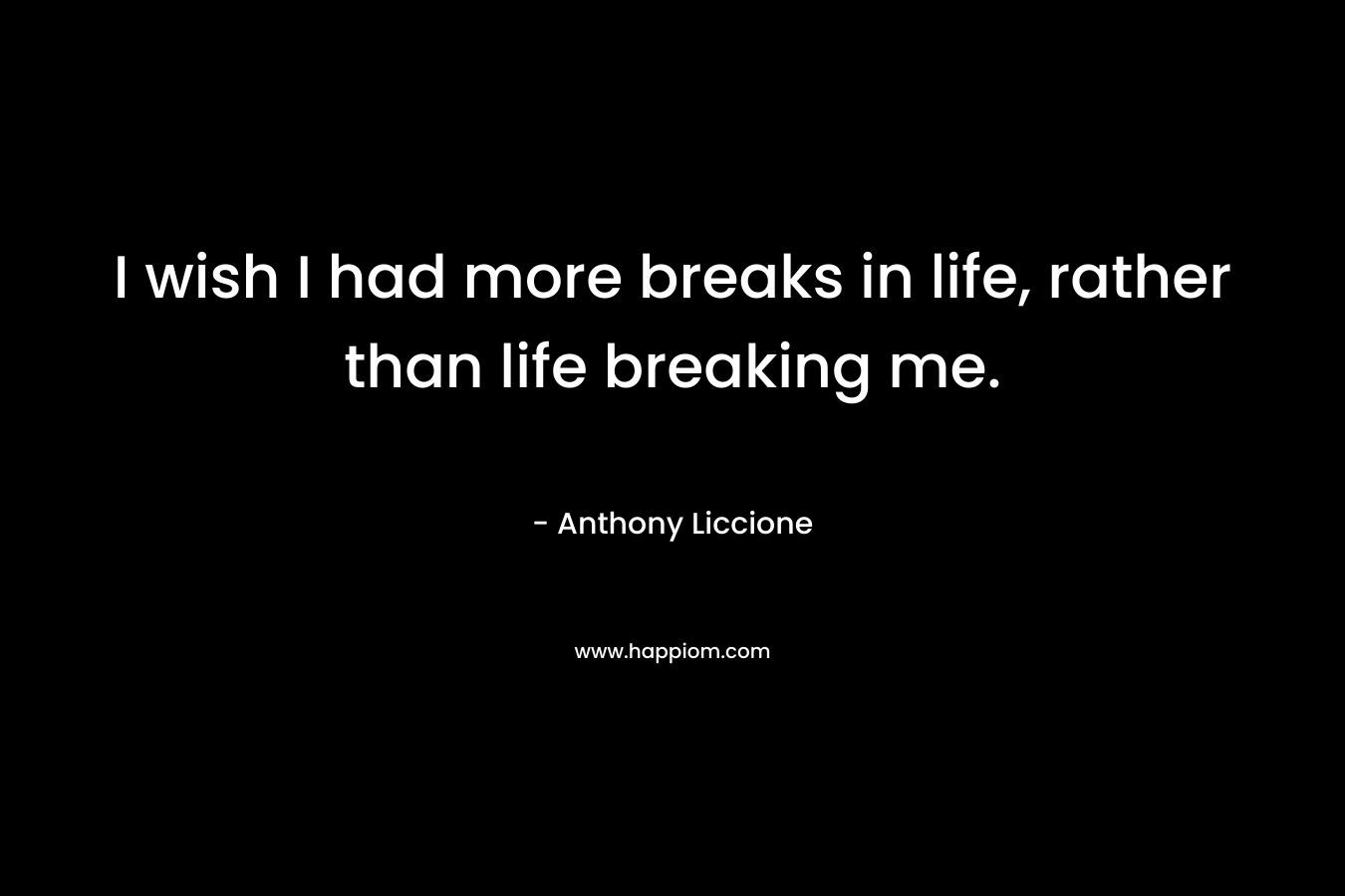 I wish I had more breaks in life, rather than life breaking me.