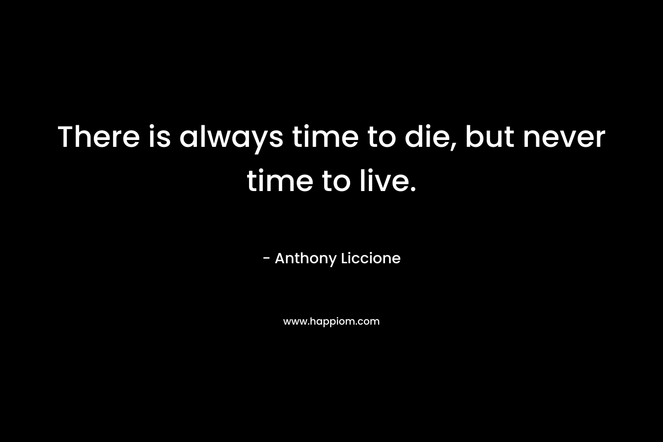 There is always time to die, but never time to live.
