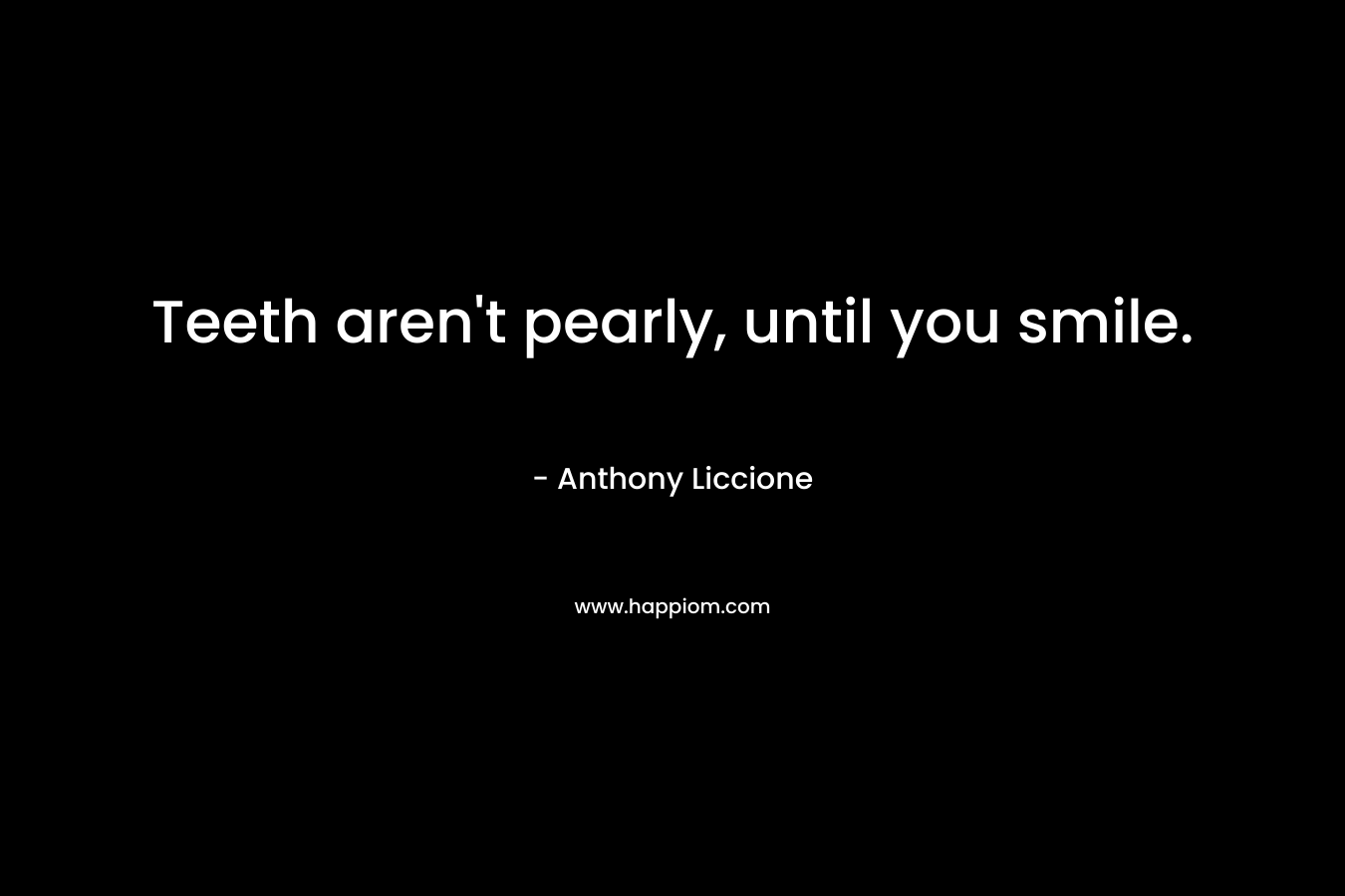 Teeth aren’t pearly, until you smile. – Anthony Liccione
