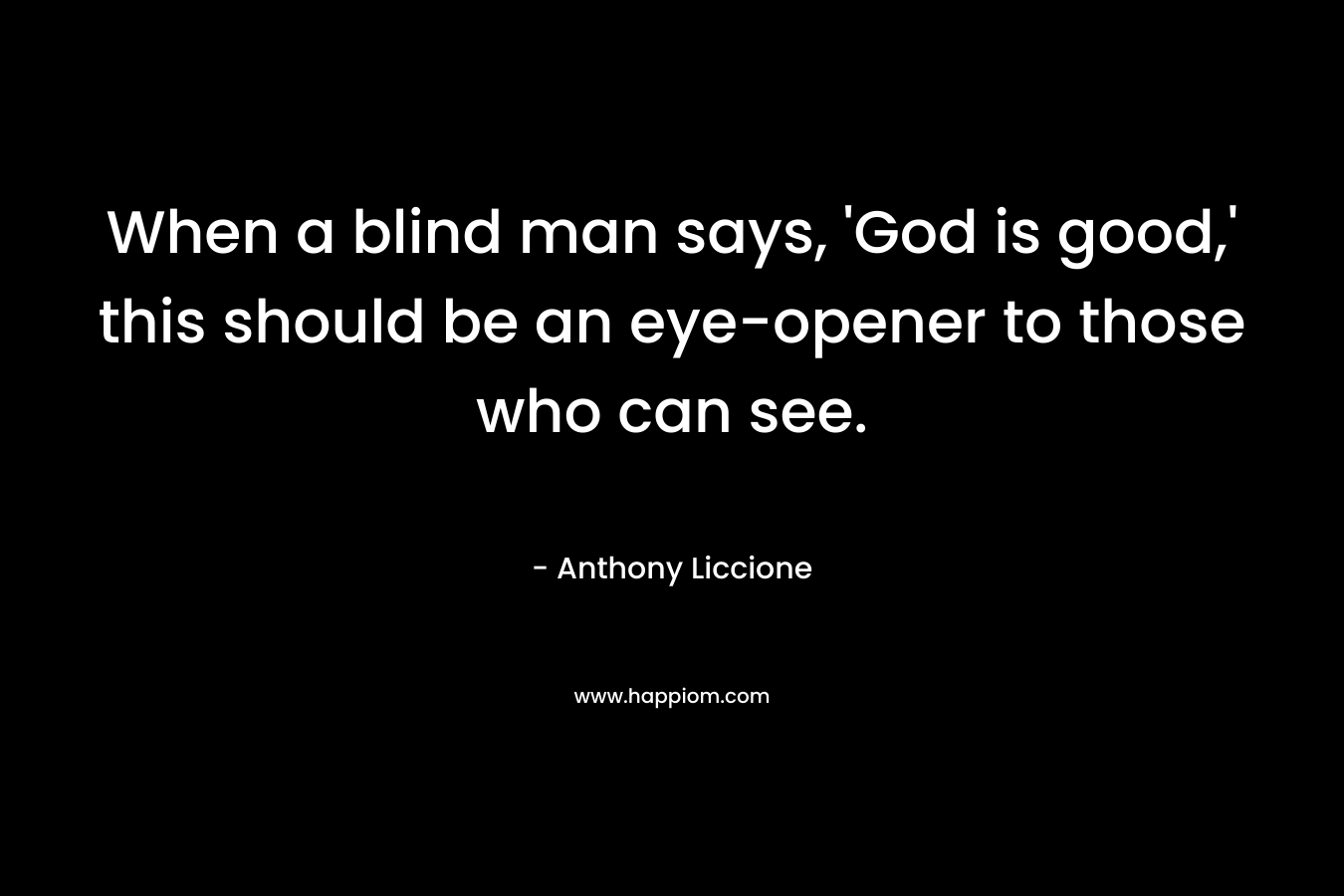 When a blind man says, 'God is good,' this should be an eye-opener to those who can see.