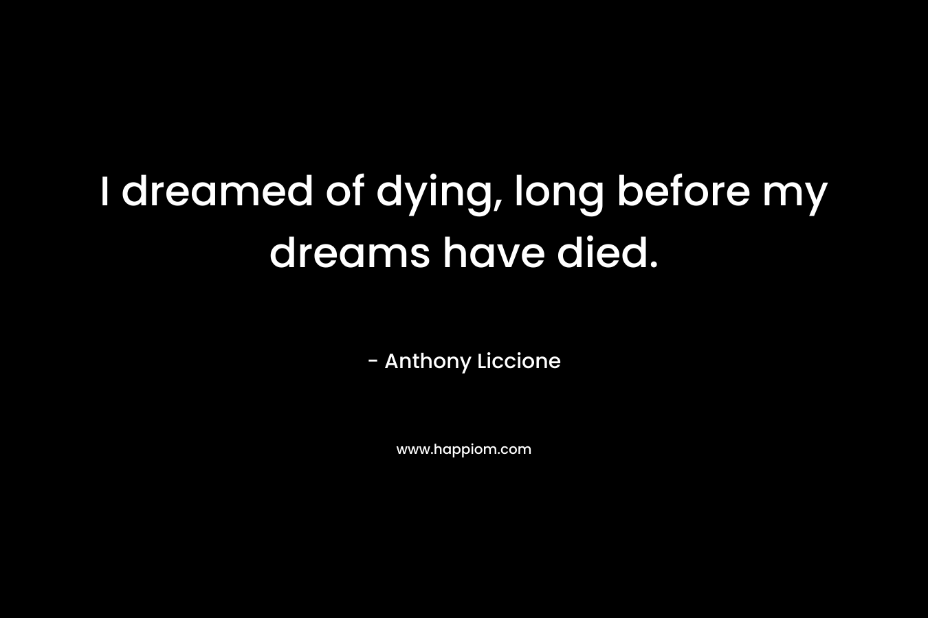 I dreamed of dying, long before my dreams have died.