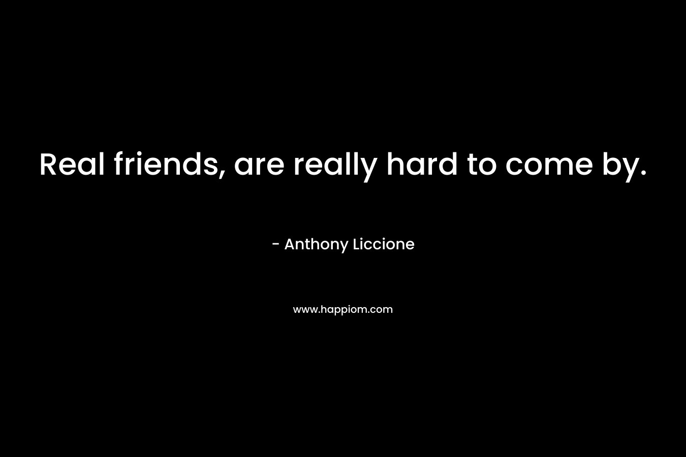 Real friends, are really hard to come by. – Anthony Liccione
