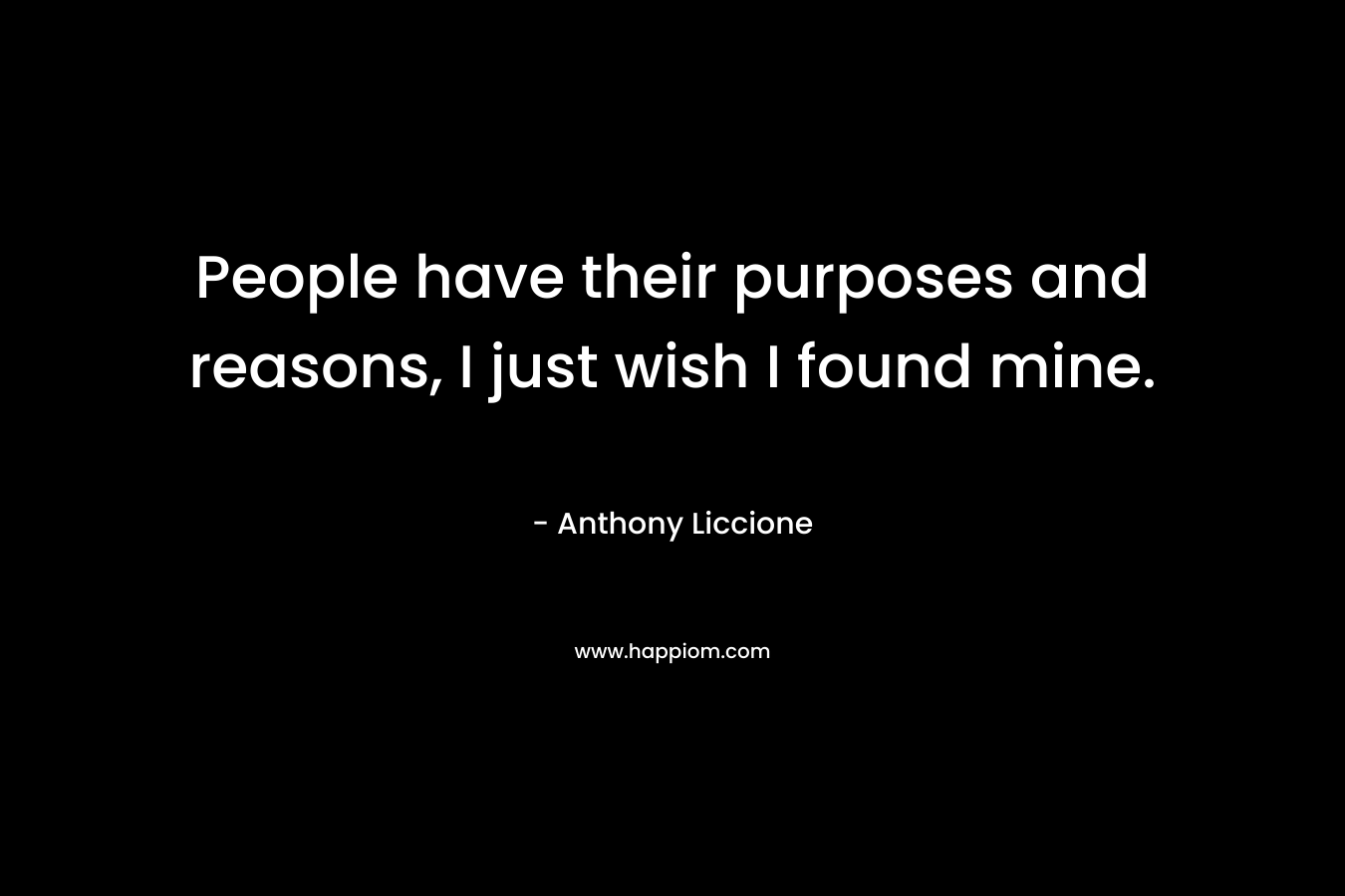 People have their purposes and reasons, I just wish I found mine. – Anthony Liccione