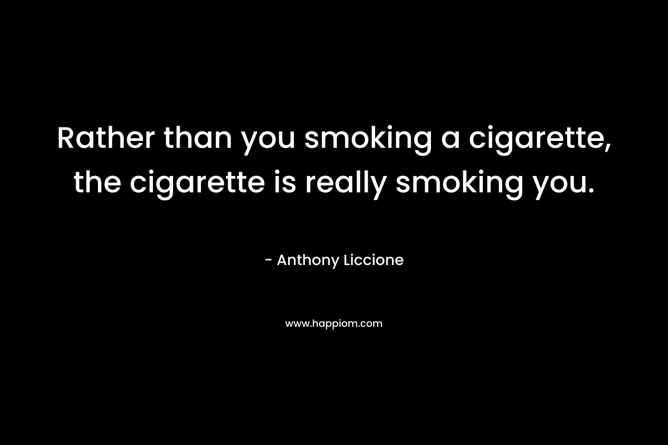 Rather than you smoking a cigarette, the cigarette is really smoking you. – Anthony Liccione