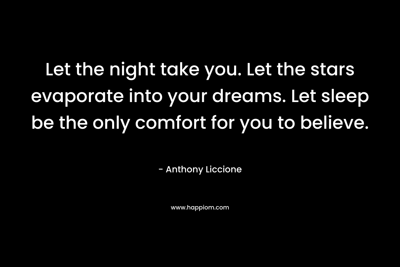 Let the night take you. Let the stars evaporate into your dreams. Let sleep be the only comfort for you to believe.